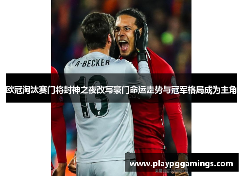 欧冠淘汰赛门将封神之夜改写豪门命运走势与冠军格局成为主角