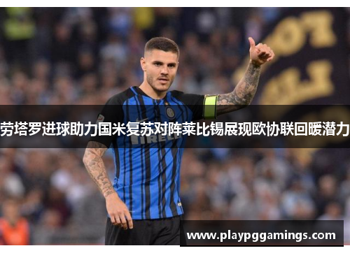 劳塔罗进球助力国米复苏对阵莱比锡展现欧协联回暖潜力