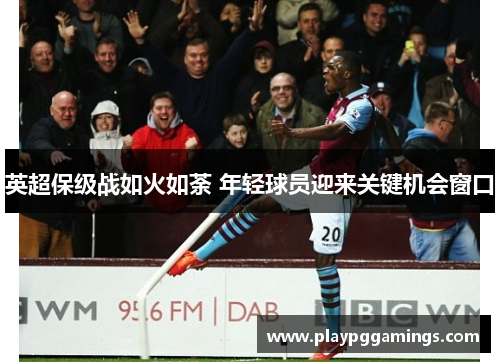 英超保级战如火如荼 年轻球员迎来关键机会窗口