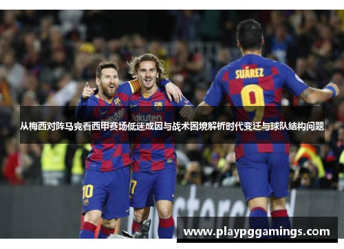 从梅西对阵马竞看西甲赛场低迷成因与战术困境解析时代变迁与球队结构问题 从梅西对阵马竞看西甲赛场低迷成因与战术困境解析时代变迁与球队结构问题