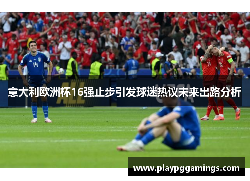 意大利欧洲杯16强止步引发球迷热议未来出路分析