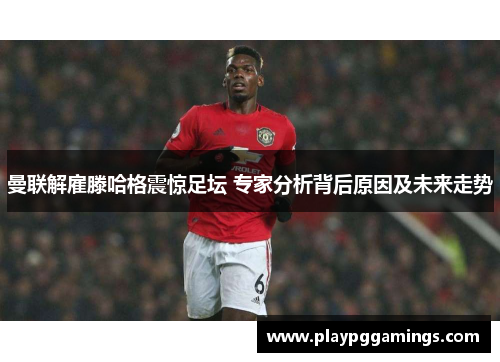 曼联解雇滕哈格震惊足坛 专家分析背后原因及未来走势