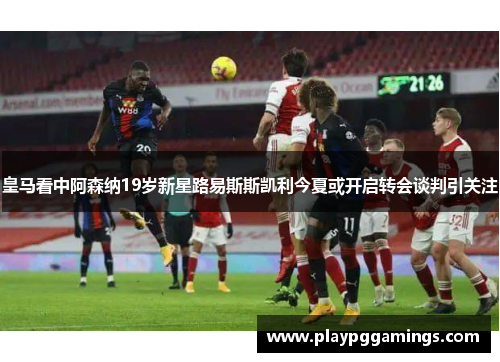 皇马看中阿森纳19岁新星路易斯斯凯利今夏或开启转会谈判引关注 皇马看中阿森纳19岁新星路易斯斯凯利今夏或开启转会谈判引关注
