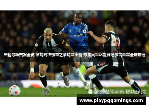 英超最新赛况全览 激情对决榜首之争精彩不断 球星风采尽显赛场激情燃爆全球球迷