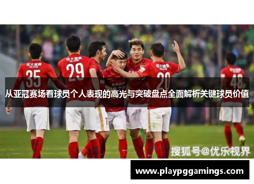 从亚冠赛场看球员个人表现的高光与突破盘点全面解析关键球员价值 从亚冠赛场看球员个人表现的高光与突破盘点全面解析关键球员价值