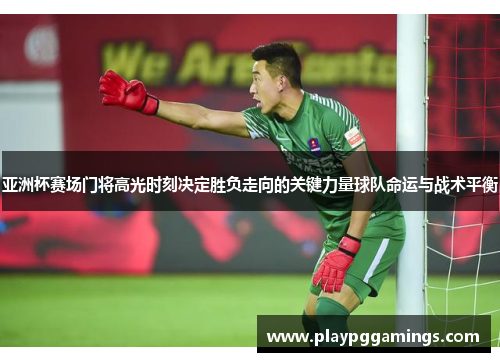 亚洲杯赛场门将高光时刻决定胜负走向的关键力量球队命运与战术平衡 亚洲杯赛场门将高光时刻决定胜负走向的关键力量球队命运与战术平衡