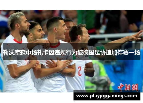 勒沃库森中场扎卡因违规行为被德国足协追加停赛一场