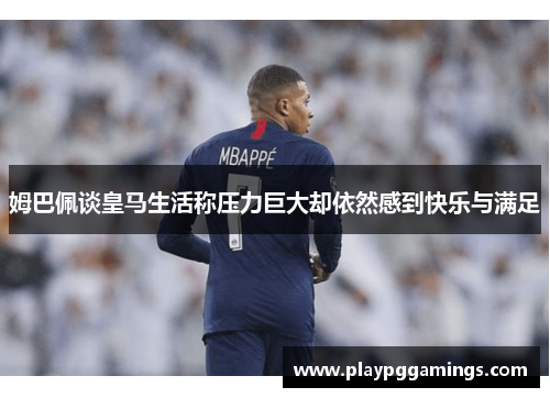姆巴佩谈皇马生活称压力巨大却依然感到快乐与满足 姆巴佩谈皇马生活称压力巨大却依然感到快乐与满足