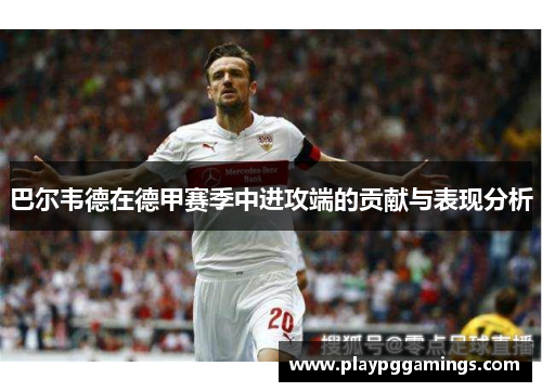 巴尔韦德在德甲赛季中进攻端的贡献与表现分析 巴尔韦德在德甲赛季中进攻端的贡献与表现分析