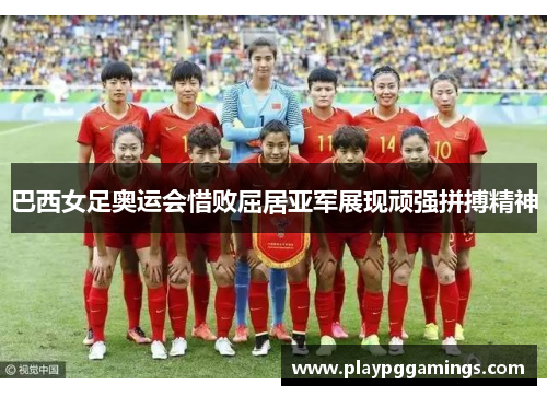 巴西女足奥运会惜败屈居亚军展现顽强拼搏精神