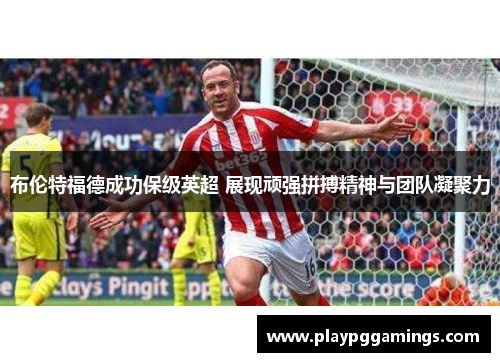 布伦特福德成功保级英超 展现顽强拼搏精神与团队凝聚力 布伦特福德成功保级英超 展现顽强拼搏精神与团队凝聚力