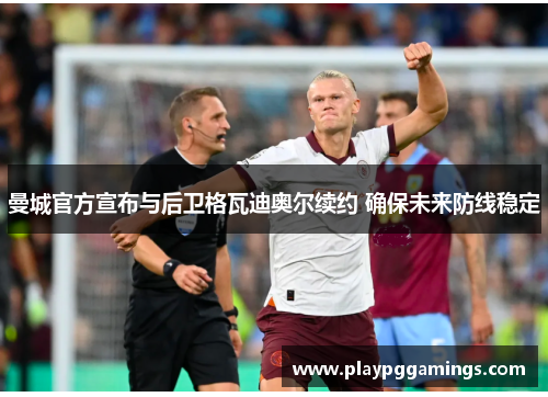 曼城官方宣布与后卫格瓦迪奥尔续约 确保未来防线稳定