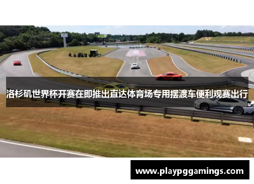 洛杉矶世界杯开赛在即推出直达体育场专用摆渡车便利观赛出行