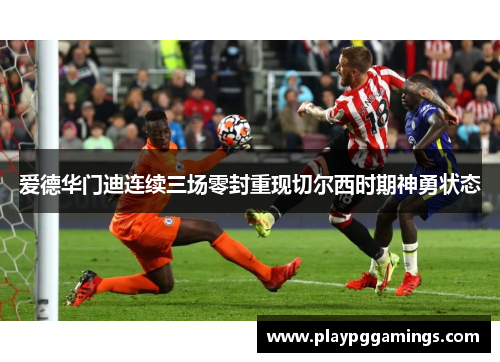 爱德华门迪连续三场零封重现切尔西时期神勇状态