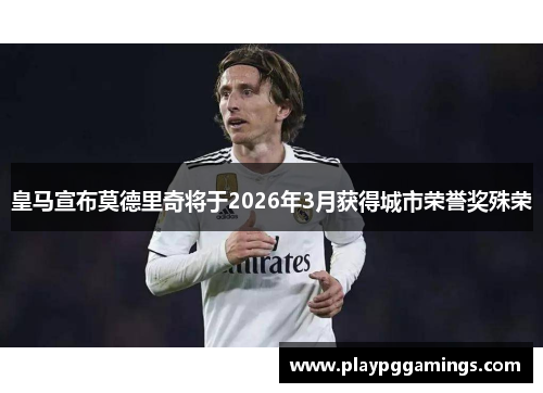 皇马宣布莫德里奇将于2026年3月获得城市荣誉奖殊荣
