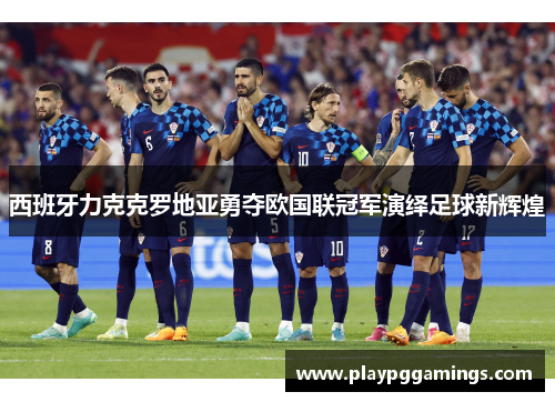 西班牙力克克罗地亚勇夺欧国联冠军演绎足球新辉煌