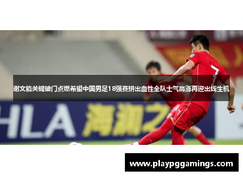 谢文能关键破门点燃希望中国男足18强赛拼出血性全队士气高涨再迎出线生机