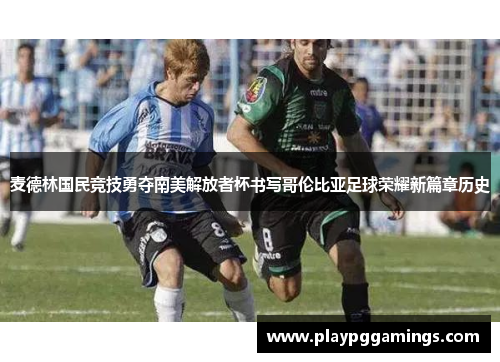 麦德林国民竞技勇夺南美解放者杯书写哥伦比亚足球荣耀新篇章历史