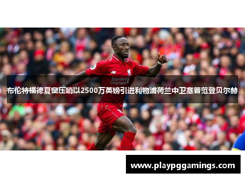 布伦特福德夏窗压哨以2500万英镑引进利物浦荷兰中卫塞普范登贝尔赫