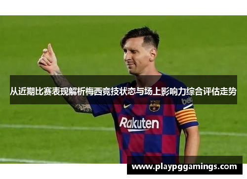 从近期比赛表现解析梅西竞技状态与场上影响力综合评估走势 从近期比赛表现解析梅西竞技状态与场上影响力综合评估走势