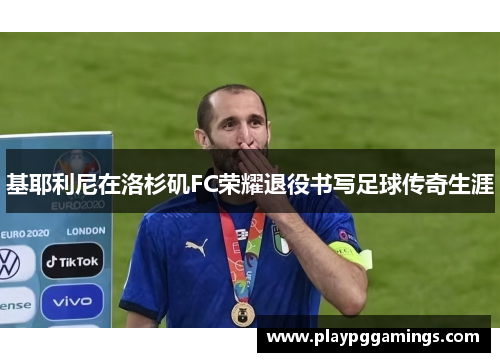 基耶利尼在洛杉矶FC荣耀退役书写足球传奇生涯 基耶利尼在洛杉矶FC荣耀退役书写足球传奇生涯