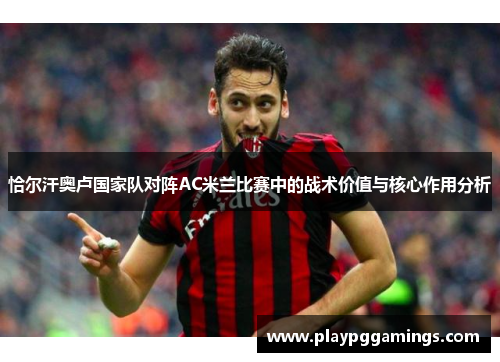 恰尔汗奥卢国家队对阵AC米兰比赛中的战术价值与核心作用分析 恰尔汗奥卢国家队对阵AC米兰比赛中的战术价值与核心作用分析