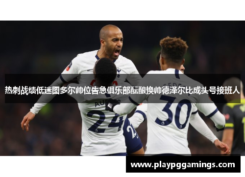 热刺战绩低迷图多尔帅位告急俱乐部酝酿换帅德泽尔比成头号接班人 热刺战绩低迷图多尔帅位告急俱乐部酝酿换帅德泽尔比成头号接班人