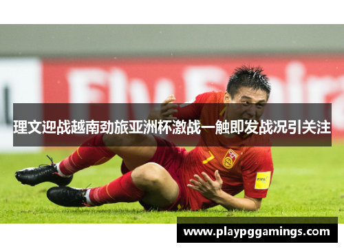 理文迎战越南劲旅亚洲杯激战一触即发战况引关注 理文迎战越南劲旅亚洲杯激战一触即发战况引关注