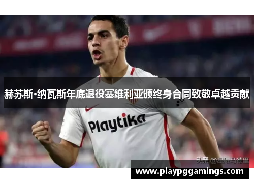 赫苏斯·纳瓦斯年底退役塞维利亚颁终身合同致敬卓越贡献