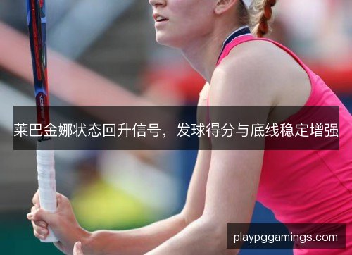 莱巴金娜状态回升信号,发球得分与底线稳定增强 莱巴金娜状态回升信号,发球得分与底线稳定增强